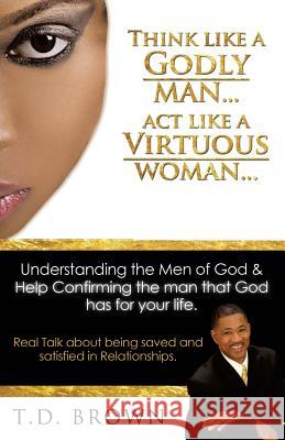 Think like a GODLY man... Act like a Virtuous Woman... T D Brown 9781626976023 Xulon Press