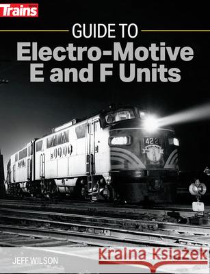 Guide to Electro-Motive E and F Units Jeff Wilson 9781627008822