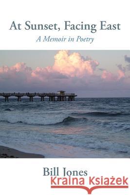At Sunset, Facing East: A Memoir in Poetry Bill Jones 9781627201254
