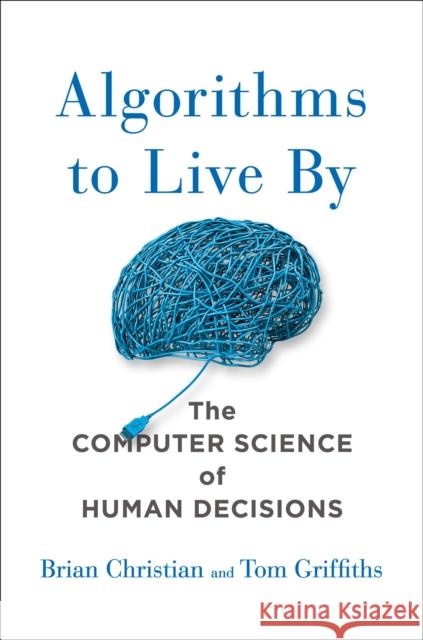 Algorithms to Live by: The Computer Science of Human Decisions Brian Christian Thomas Griffiths 9781627790369