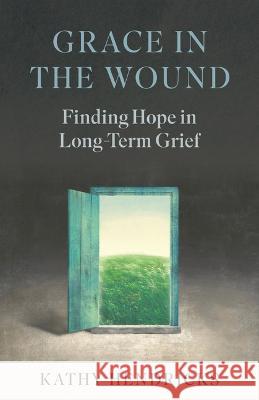 Grace in the Wound: Finding Hope in Long-Term Grief Kathy Hendricks 9781627857406