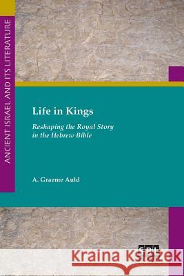 Life in Kings: Reshaping the Royal Story in the Hebrew Bible A Graeme Auld 9781628371710