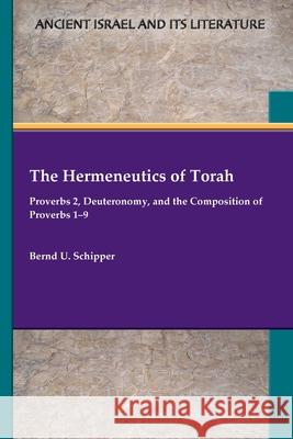 The Hermeneutics of Torah: Proverbs 2, Deuteronomy, and the Composition of Proverbs 1-9 Bernd U Schipper 9781628374117 SBL Press
