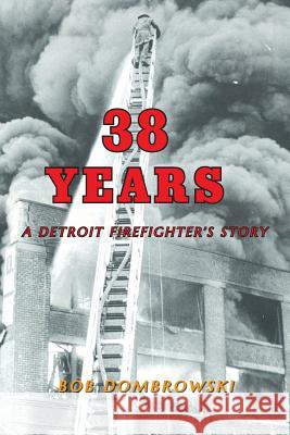 38 Years: A Detroit Firefighter's Story: A Detroit Firefighter's Story Dombrowski, Bob 9781628384178