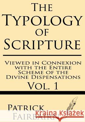 The Typology of Scripture Viewed in Connexion with the Entire Scheme of the Divine Dispensations Patrick Fairbairn 9781628450439 Windham Press