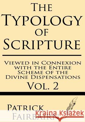 The Typology of Scripture Viewed in Connection with the Entire Scheme of the Divine Dispensations Patrick Fairbairn 9781628450491 Windham Press