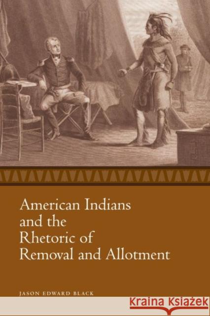 American Indians and the Rhetoric of Removal and Allotment Jason Edward Black 9781628461961