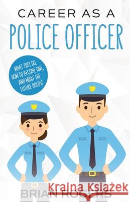 Career As a Police Officer: What They Do, How to Become One, and What the Future Holds! Brian, Rogers 9781629170114