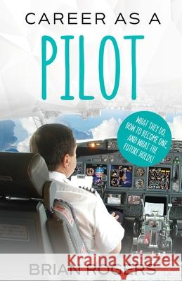 Career As A Pilot: What They Do, How to Become One, and What the Future Holds! Brian, Rogers 9781629170794