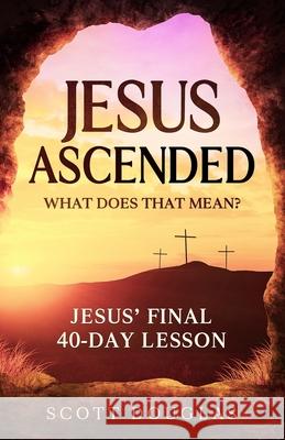 Jesus Ascended. What Does That Mean?: Jesus' Final 40-Day Lesson Scott Douglas 9781629175096