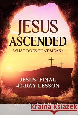 Jesus Ascended. What Does That Mean?: Jesus' Final 40-Day Lesson Scott Douglas 9781629175218