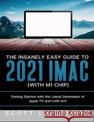 The Insanely Easy Guide to the 2021 iMac (with M1 Chip): Getting Started with the Latest Generation of iMac and Big Sur OS Scott La Counte 9781629175553 SL Editions