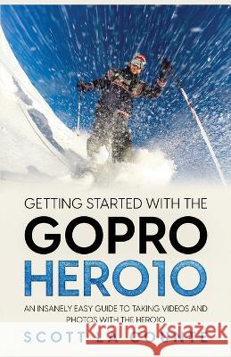 Getting Started With the GoPro Hero10: An Insanely Easy Guide to Taking Videos and Photos With the Hero10 Scott La Counte 9781629175881 SL Editions