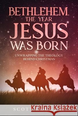 Bethlehem, the Year Jesus Was Born: Unwrapping the Theology Behind Christmas Scott Douglas 9781629176888