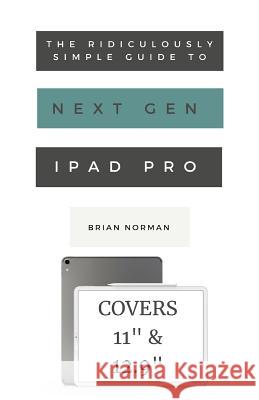 The Ridiculously Simple Guide to the Next Generation iPad Pro: A Practical Guide to Getting Started with the New 11 and 12.3 iPad Pro Norman, Brian 9781629177144 SL Editions