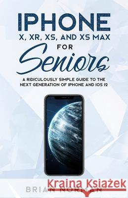 iPhone X, XR, XS, and XS Max for Seniors: A Ridiculously Simple Guide to the Next Generation of iPhone and iOS 12 Norman, Brian 9781629177267 SL Editions