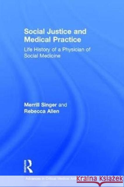 Social Justice and Medical Practice: Life History of a Physician of Social Medicine Merrill Singer Rebecca Allen 9781629584256