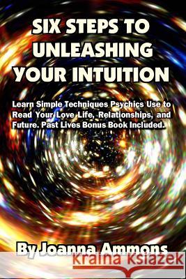 6 Steps to Unleashing Your Intuition: Learn Simple Techniques Psychics Use to Read Your Love Life, Relationships, and Future. Past Lives Bonus Book In Joanna Ammons Peter Joseph Swanson Peter Joseph Swanson 9781630220389