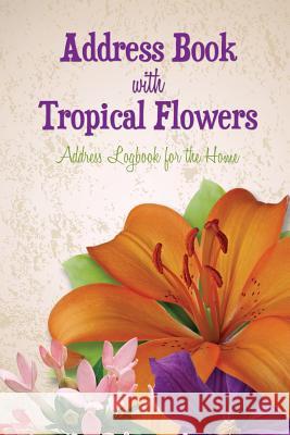 Address Book with Tropical Flowers: Address Logbook for the Home Speedy Publishing LLC 9781630229764 Speedy Publishing LLC