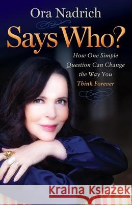 Says Who?: How One Simple Question Can Change the Way You Think Forever Ora Nadrich 9781630476274 Morgan James Publishing