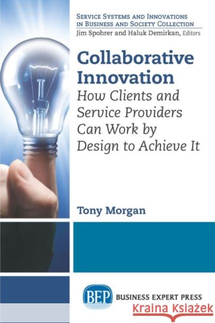 Collaborative Innovation: How Clients and Service Providers Can Work By Design to Achieve It Morgan, Tony 9781631576317