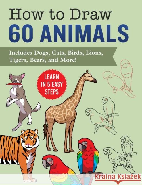 How to Draw Animals: Learn in 5 Easy Steps—Includes 60 Step-by-Step Instructions for Dogs, Cats, Birds, and More! Racehorse Publishing 9781631587061