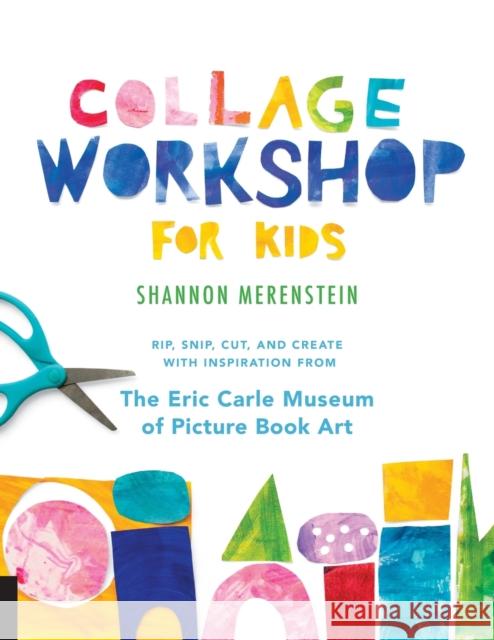 Collage Workshop for Kids: Rip, snip, cut, and create with inspiration from The Eric Carle Museum Shannon Merenstein 9781631595202 Quarry Books