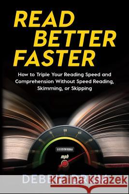 Read Better Faster: How to Triple Your Reading Speed and Comprehension Without Speed Reading, Skimming, or Skipping Debbie Drum 9781631610370