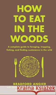 How to Eat in the Woods: A Complete Guide to Foraging, Trapping, Fishing, and Finding Sustenance in the Wild Bradford Angier 9781631910128 Black Dog & Leventhal Publishers