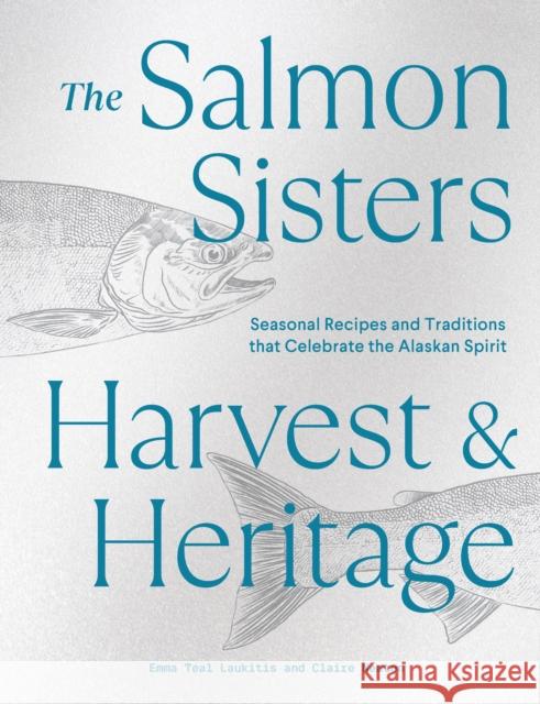 The Salmon Sisters: Harvest & Heritage: Seasonal Recipes and Traditions that Celebrate the Alaskan Spirit Claire Neaton 9781632174338 
