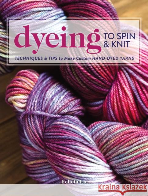 Dyeing to Spin & Knit: Techniques & Tips to Make Custom Hand-Dyed Yarns Felicia Lo 9781632504104