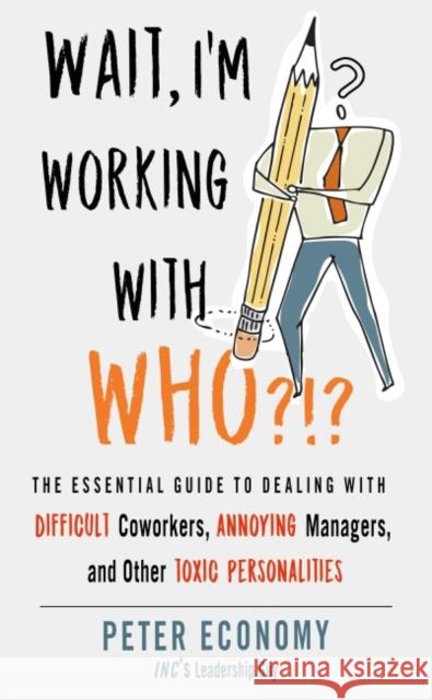 Wait, I'm Working with Who?!?: The Essential Guide to Dealing with Difficult Coworkers, Annoying Managers, and Other Toxic Personalities Peter Economy 9781632651853