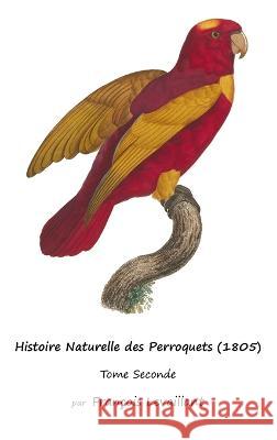 Histoire Naturelle des Perroquets (1805): Tome Seconde Francois Levaillant   9781632704306