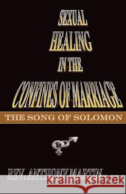 Sexual Healing In The Confines of Marriage: The Song of Solomon Anthony Martin 9781632730176