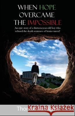 When Hope Overcame the Impossible - An epic story of a thirteen-year-old boy who refused the death sentence of brain cancer! Thomas M Walsh 9781633021778