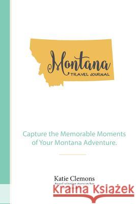 Montana Travel Journal: Capture the Memorable Moments of Your Montana Adventure. Katie Clemons 9781633360235 Katie Clemons LLC