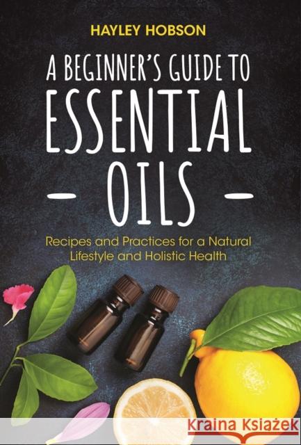 A Beginner's Guide to Essential Oils: Recipes and Practices for a Natural Lifestyle and Holistic Health (Essential Oils Reference Guide, Aromatherapy Hobson, Hayley 9781633539440