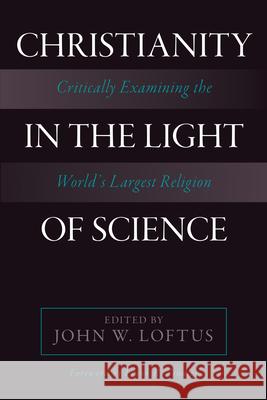 Christianity in the Light of Science: Critically Examining the World's Largest Religion John W. Loftus 9781633881730
