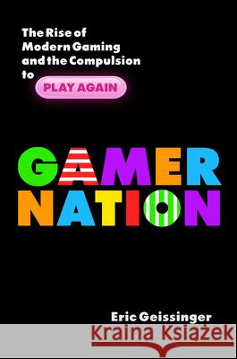 Gamer Nation: The Rise of Modern Gaming and the Compulsion to Play Again Eric Geissinger 9781633883796