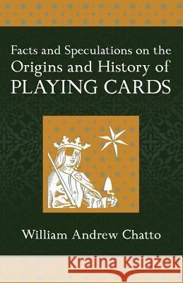 Facts and Speculations on the Origin and History of Playing Cards William Andrew Chatto 9781633911567