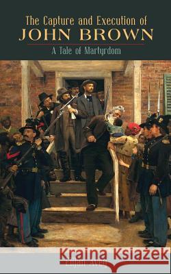 The Capture and Execution of John Brown: A Tale of Martyrdom Elijah Avey 9781633915916