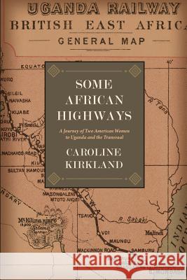 Some African Highways: A Journey of Two American Women to Uganda and the Transvaal Caroline Kirkland Lieutenant-General Baden-Powell 9781633917231