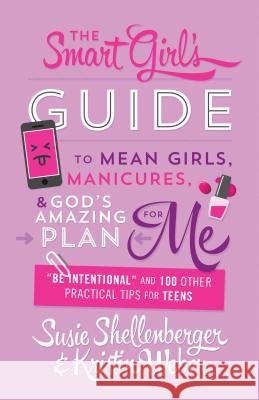 Smart Girl's Guide to Mean Girls, Manicures, and God's Amazing Plan for Me: be Intentional and 100 Other Practical Tips for Teens Shellenberger, Susie 9781634097130 Shiloh Run Press
