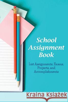 School Assignment Book: List Assignments, Exams, Projects, and Accomplishments Karen S. Roberts 9781634284301