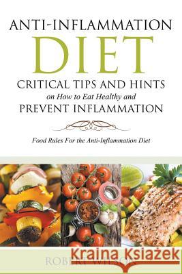 Anti-Inflammation Diet: Critical Tips and Hints on How to Eat Healthy and Prevent Inflammation (Large): Food Rules for the Anti-Inflammation D Robert Wilson 9781634284394