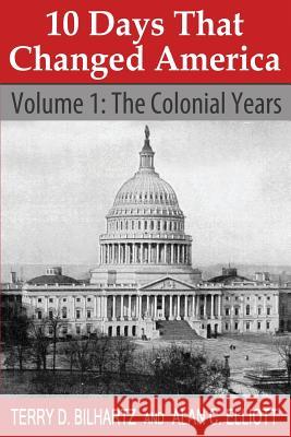 10 Days That Changed America: Volume 1: The Colonial Years Terry D. Bilhartz Alan C. Elliott 9781634320009