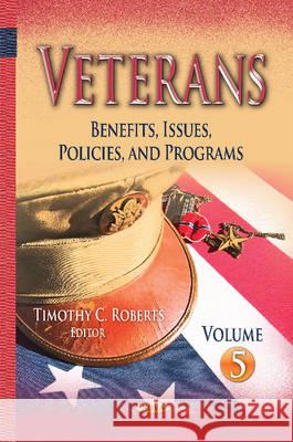 Veterans: Benefits, Issues, Policies, & Programs -- Volume 5 Timothy C Roberts 9781634837514