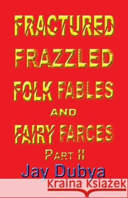 Fractured Frazzled Folk Fables and Fairy Farces, Part II Jay Dubya 9781634989718