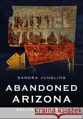 Abandoned Arizona: Relics of the Past Sandra Jungling 9781634994767 America Through Time