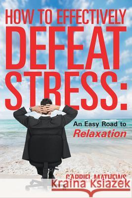 How to Effectively Defeat Stress: An Easy Road to Relaxation Mathews, Gabriel 9781635010480 Speedy Publishing LLC